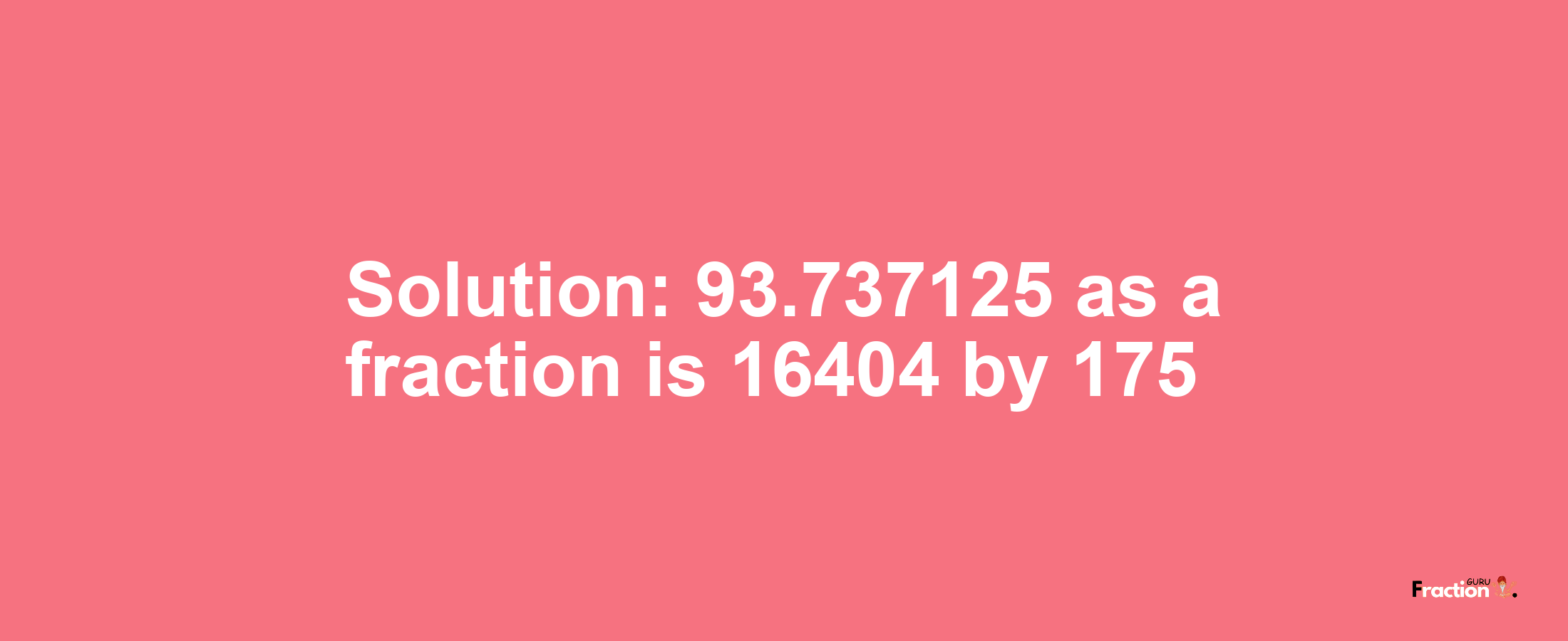 Solution:93.737125 as a fraction is 16404/175